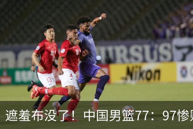 遮羞布没了！中国男篮77：97惨败日本二队，一味单打一点配合都没有