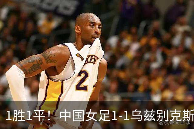 1胜1平！中国女足1-1乌兹别克斯坦 张琳艳头球扳平王妍雯助攻